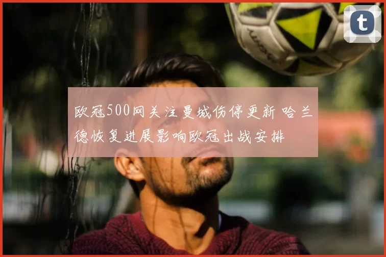 欧冠500网关注曼城伤停更新 哈兰德恢复进展影响欧冠出战安排