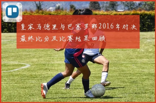 皇家马德里与巴塞罗那2016年对决最终比分及比赛结果回顾