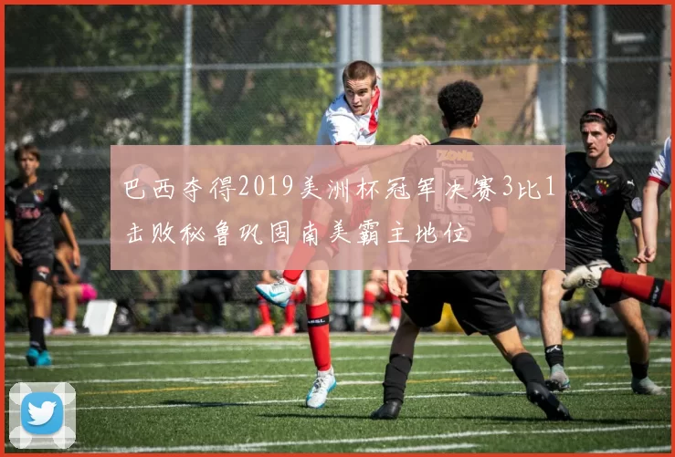 巴西夺得2019美洲杯冠军决赛3比1击败秘鲁巩固南美霸主地位