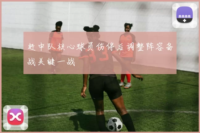 赶中队核心球员伤停后调整阵容备战关键一战