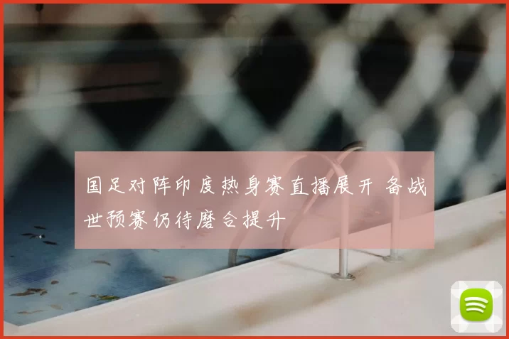 国足对阵印度热身赛直播展开 备战世预赛仍待磨合提升