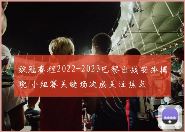 欧冠赛程2022-2023巴黎出战安排揭晓 小组赛关键场次成关注焦点