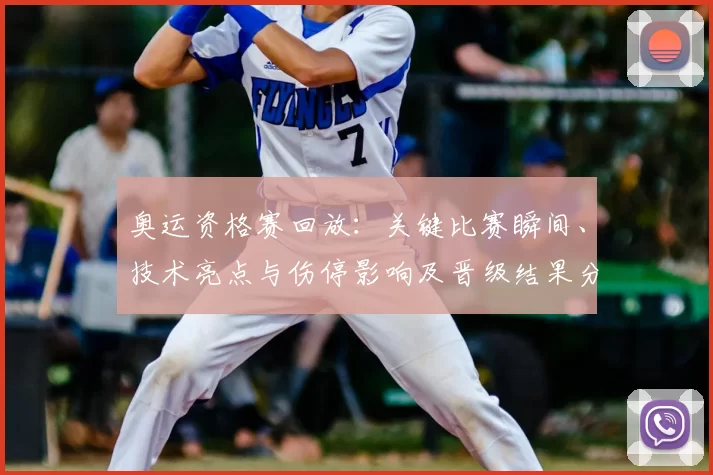 奥运资格赛回放：关键比赛瞬间、技术亮点与伤停影响及晋级结果分析
