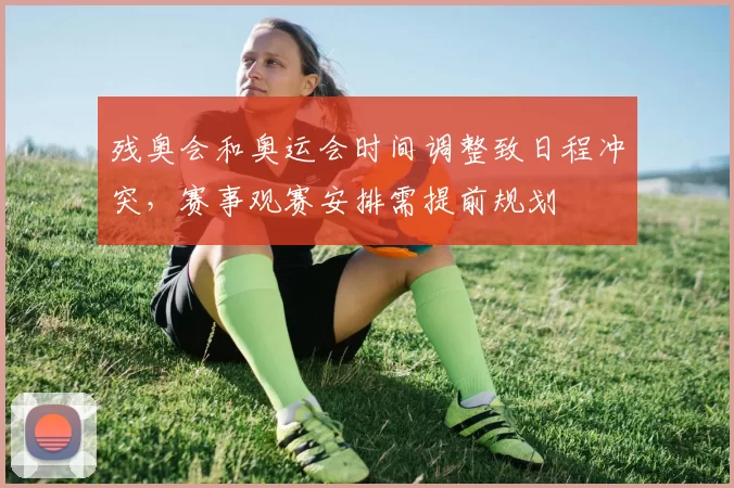 残奥会和奥运会时间调整致日程冲突，赛事观赛安排需提前规划