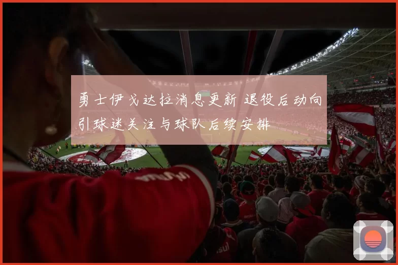 勇士伊戈达拉消息更新 退役后动向引球迷关注与球队后续安排