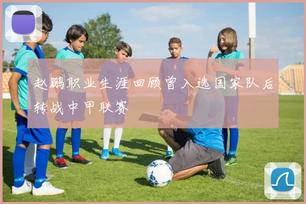 赵鹏职业生涯回顾曾入选国家队后转战中甲联赛