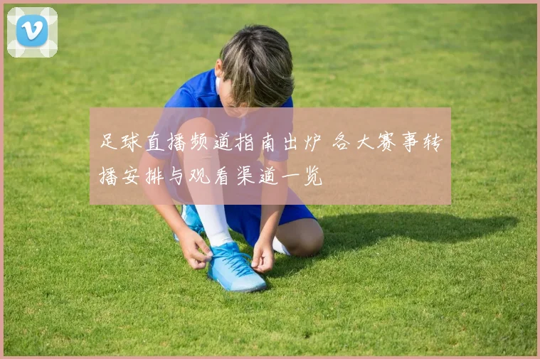 足球直播频道指南出炉 各大赛事转播安排与观看渠道一览