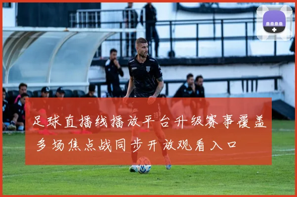 足球直播线播放平台升级赛事覆盖 多场焦点战同步开放观看入口