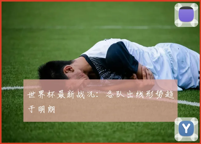世界杯最新战况:各队出线形势趋于明朗