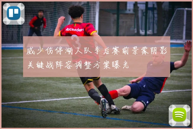威少伤停湖人队季后赛前景蒙阴影关键战阵容调整方案曝光