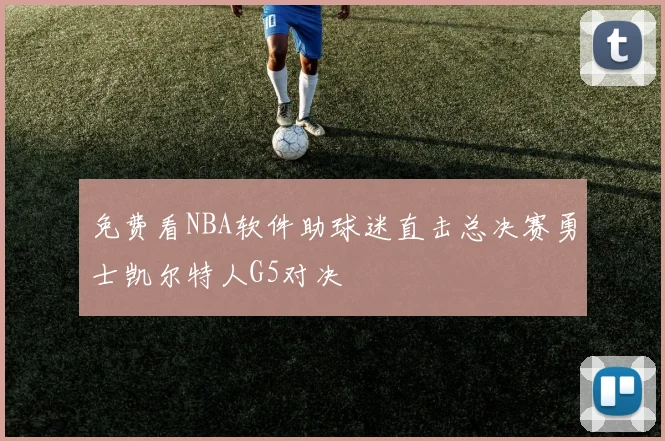 免费看NBA软件助球迷直击总决赛勇士凯尔特人G5对决