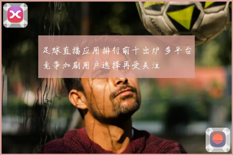 足球直播应用排行前十出炉 多平台竞争加剧用户选择再受关注