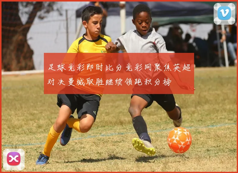 足球竞彩即时比分竞彩网聚焦英超对决曼城取胜继续领跑积分榜