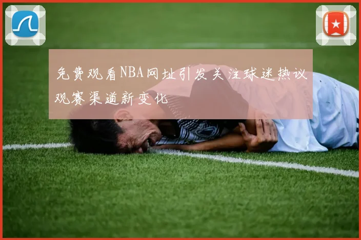 免费观看NBA网址引发关注球迷热议观赛渠道新变化