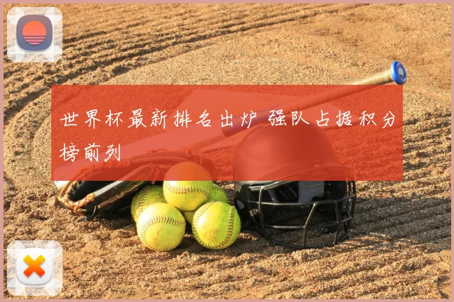 世界杯最新排名出炉 强队占据积分榜前列