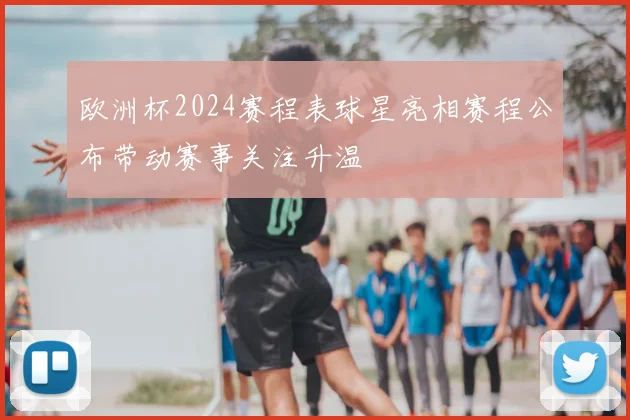 欧洲杯2024赛程表球星亮相赛程公布带动赛事关注升温