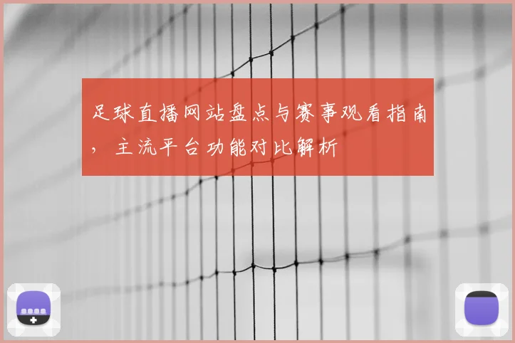 足球直播网站盘点与赛事观看指南，主流平台功能对比解析
