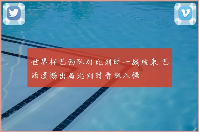世界杯巴西队对比利时一战结束 巴西遗憾出局比利时晋级八强