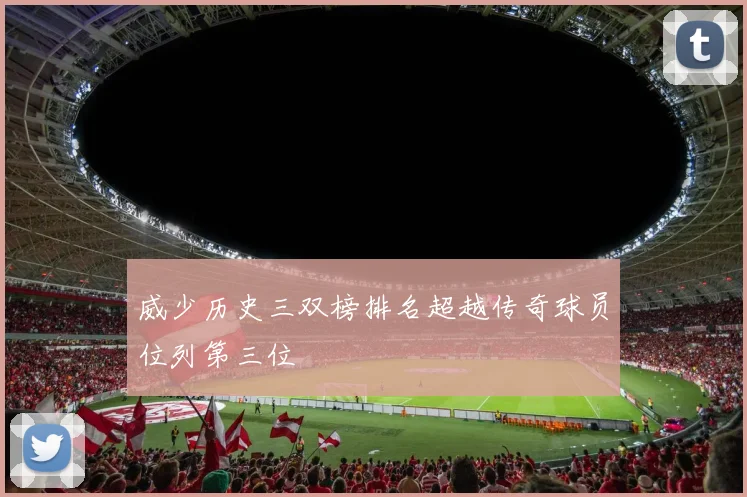 威少历史三双榜排名超越传奇球员位列第三位