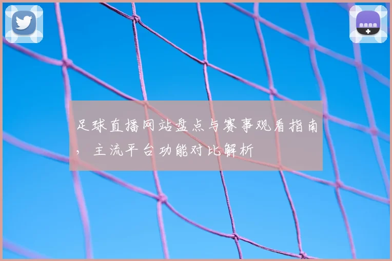 足球直播网站盘点与赛事观看指南，主流平台功能对比解析