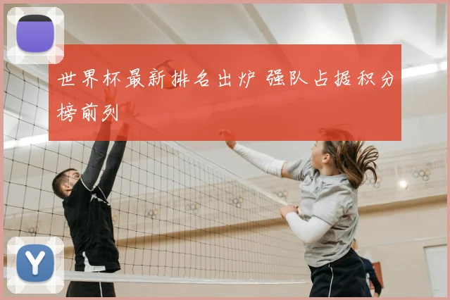 世界杯最新排名出炉 强队占据积分榜前列