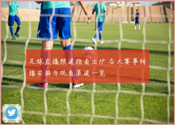 足球直播频道指南出炉 各大赛事转播安排与观看渠道一览