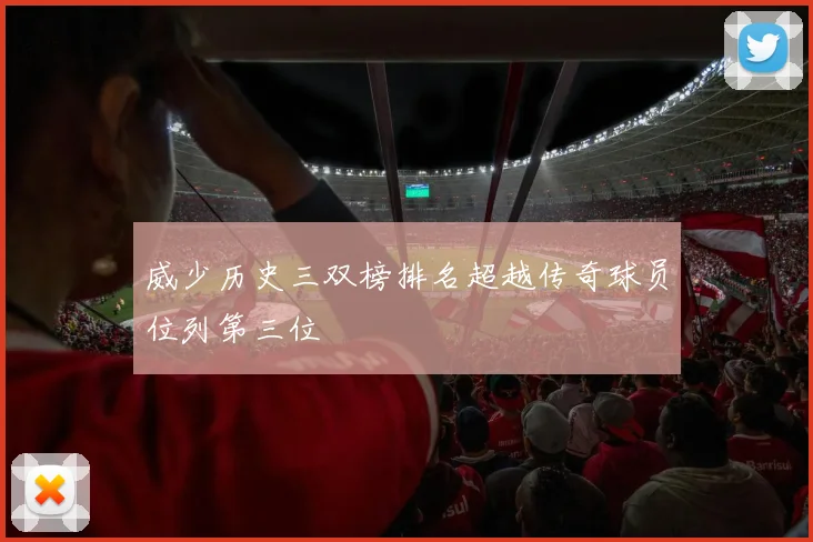 威少历史三双榜排名超越传奇球员位列第三位