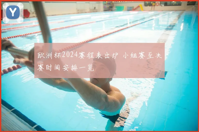 欧洲杯2024赛程表出炉 小组赛至决赛时间安排一览