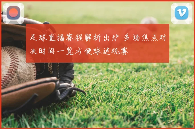足球直播赛程解析出炉 多场焦点对决时间一览方便球迷观赛