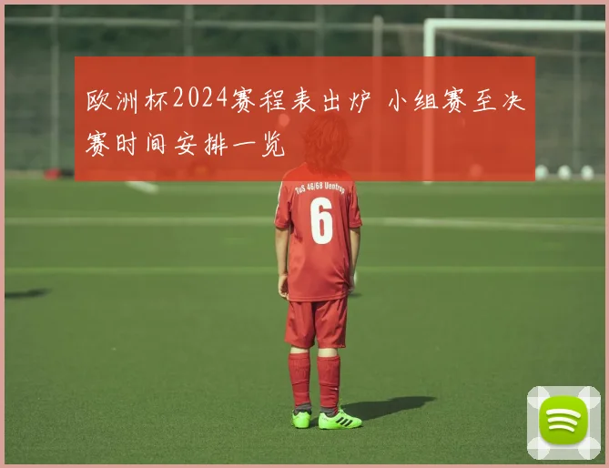 欧洲杯2024赛程表出炉 小组赛至决赛时间安排一览